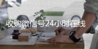 收购微信号24小时在线秒结平台（收购微信号的联系方式）