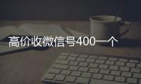 高价收微信号400一个不成问题（收微信号的价格）
